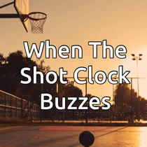 When The Shot Clock Buzzes When The Shot Clock Buzzes